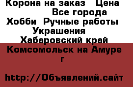 Корона на заказ › Цена ­ 2 000 - Все города Хобби. Ручные работы » Украшения   . Хабаровский край,Комсомольск-на-Амуре г.